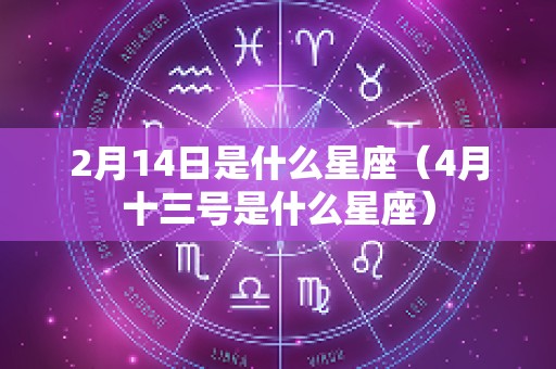 2月14日是什么星座（4月十三号是什么星座）