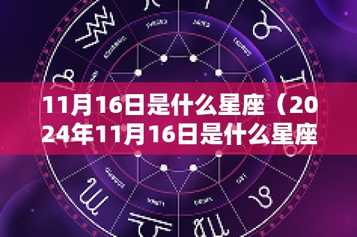 11月16日是什么星座（2024年11月16日是什么星座）