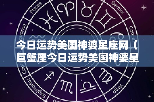 今日运势美国神婆星座网（巨蟹座今日运势美国神婆星座网）