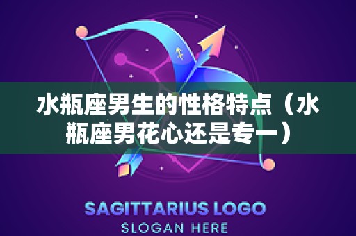 水瓶座男生的性格特点（水瓶座男花心还是专一）