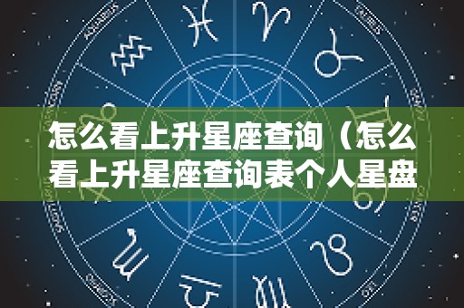 怎么看上升星座查询（怎么看上升星座查询表个人星盘查询）
