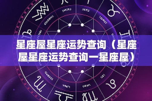 星座屋星座运势查询（星座屋星座运势查询一星座屋）