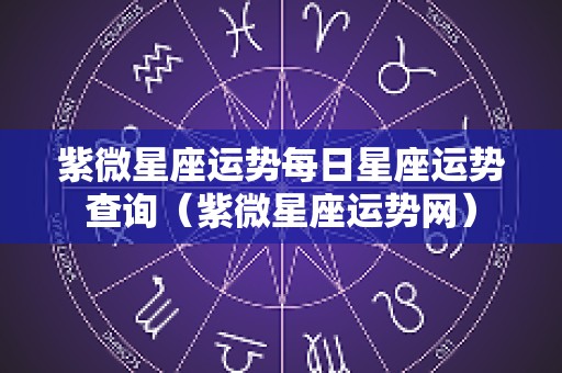 紫微星座运势每日星座运势查询（紫微星座运势网）