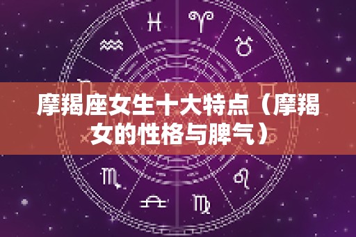 摩羯座女生十大特点（摩羯女的性格与脾气）