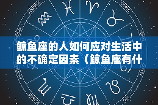 鲸鱼座的人如何应对生活中的不确定因素（鲸鱼座有什么特点）