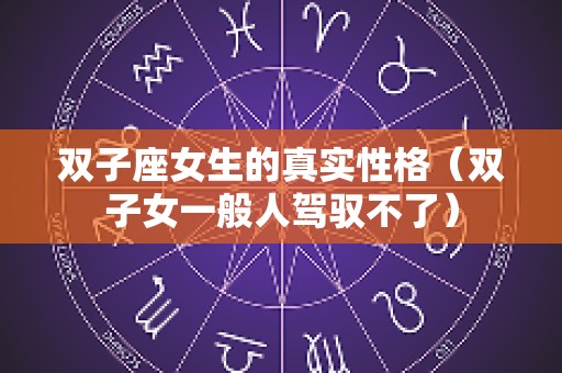 双子座女生的真实性格（双子女一般人驾驭不了）
