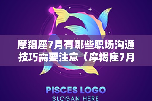 摩羯座7月有哪些职场沟通技巧需要注意（摩羯座7月份感情复合运势）