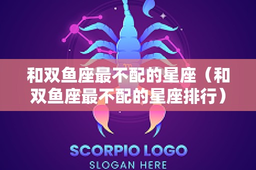 和双鱼座最不配的星座（和双鱼座最不配的星座排行）