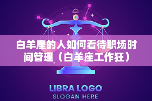 白羊座的人如何看待职场时间管理（白羊座工作狂）