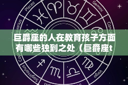 巨爵座的人在教育孩子方面有哪些独到之处（巨爵座tv）
