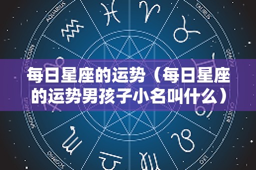 每日星座的运势（每日星座的运势男孩子小名叫什么）