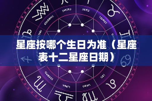 星座按哪个生日为准（星座表十二星座日期）