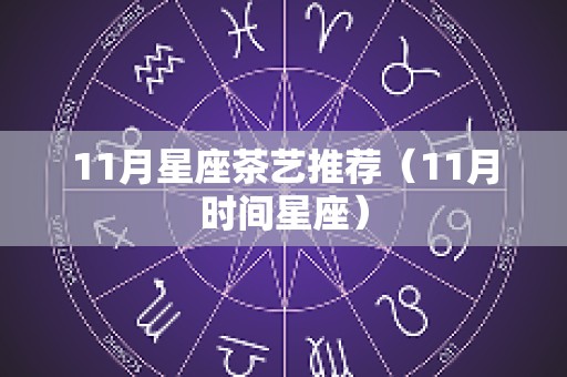 11月星座茶艺推荐（11月时间星座）