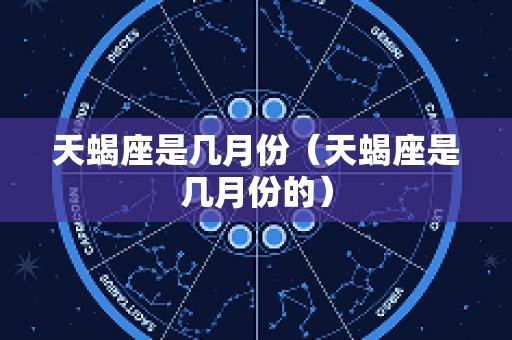 天蝎座是几月份（天蝎座是几月份的）