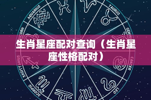 生肖星座配对查询（生肖星座性格配对）