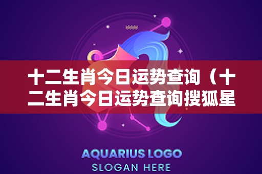 十二生肖今日运势查询（十二生肖今日运势查询搜狐星座）