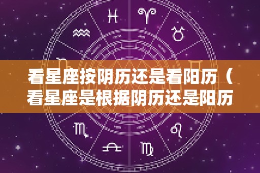 看星座按阴历还是看阳历（看星座是根据阴历还是阳历）