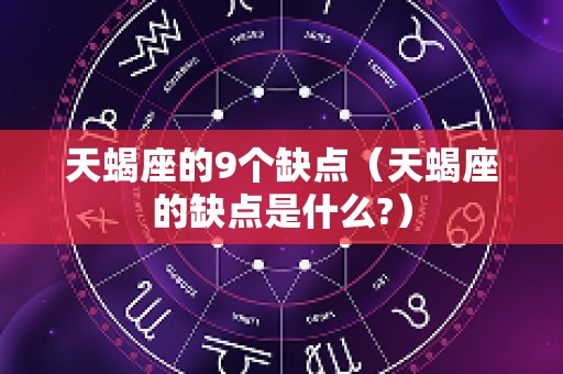 天蝎座的9个缺点（天蝎座的缺点是什么?）