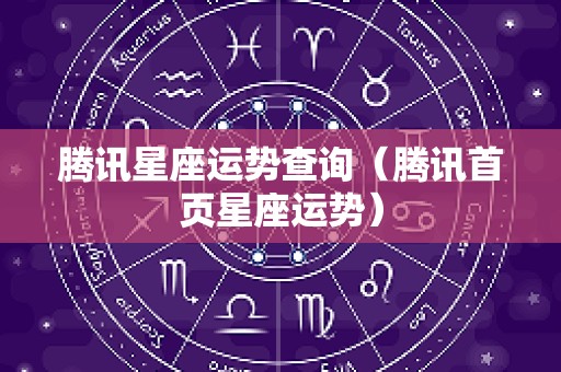 腾讯星座运势查询（腾讯首页星座运势）