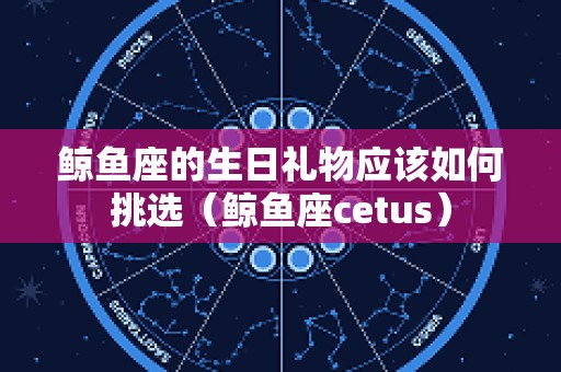 鲸鱼座的生日礼物应该如何挑选（鲸鱼座cetus）