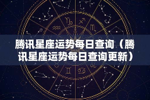 腾讯星座运势每日查询（腾讯星座运势每日查询更新）