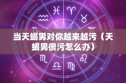 当天蝎男对你越来越污（天蝎男很污怎么办）