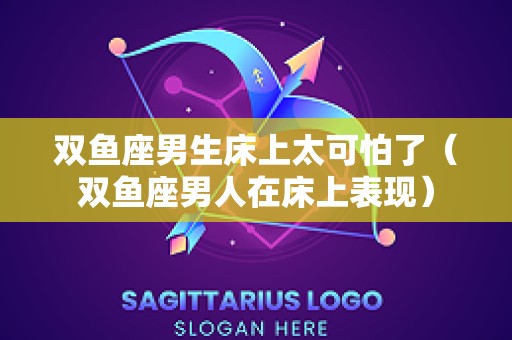 双鱼座男生床上太可怕了（双鱼座男人在床上表现）