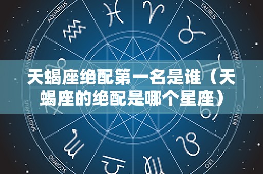 天蝎座绝配第一名是谁（天蝎座的绝配是哪个星座）
