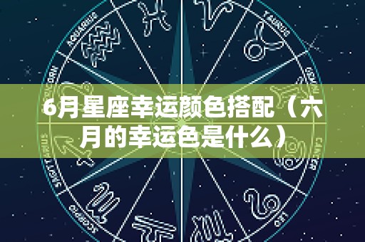 6月星座幸运颜色搭配（六月的幸运色是什么）