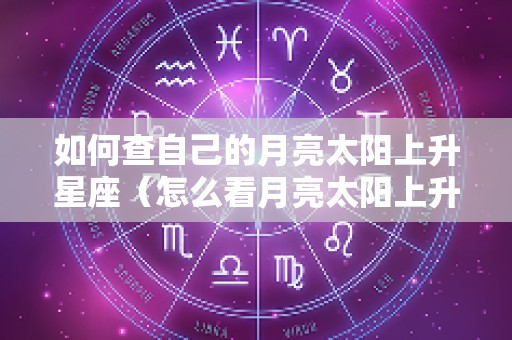 如何查自己的月亮太阳上升星座（怎么看月亮太阳上升星座）