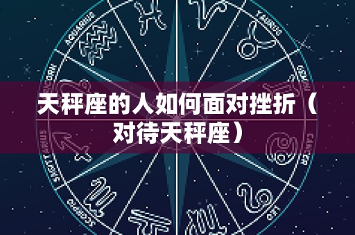 天秤座的人如何面对挫折（对待天秤座）