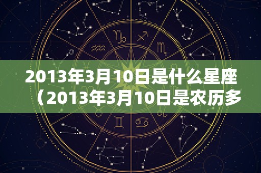 2013年3月10日是什么星座（2013年3月10日是农历多少）