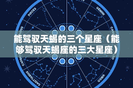 能驾驭天蝎的三个星座（能够驾驭天蝎座的三大星座）