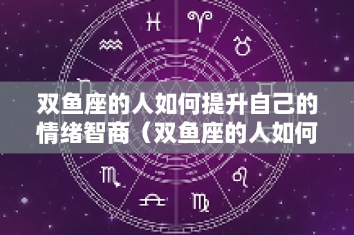 双鱼座的人如何提升自己的情绪智商（双鱼座的人如何提升自己的情绪智商呢）