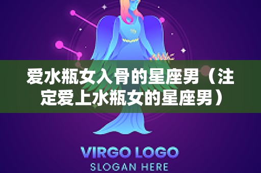 爱水瓶女入骨的星座男（注定爱上水瓶女的星座男）