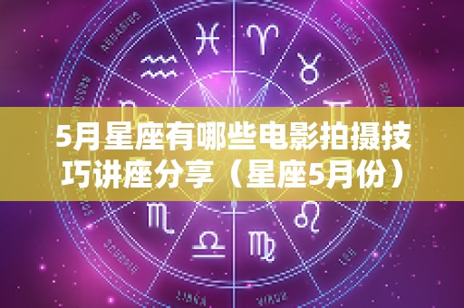 5月星座有哪些电影拍摄技巧讲座分享（星座5月份）