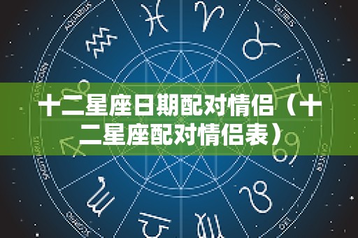 十二星座日期配对情侣（十二星座配对情侣表）