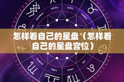 怎样看自己的星盘（怎样看自己的星盘宫位）