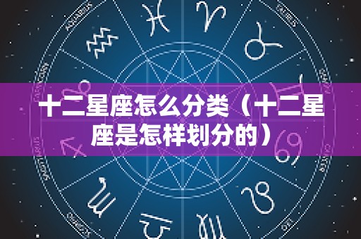 十二星座怎么分类（十二星座是怎样划分的）
