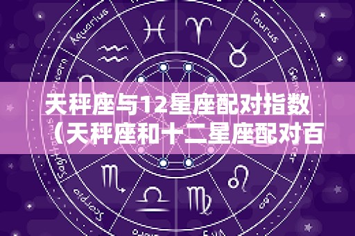 天秤座与12星座配对指数（天秤座和十二星座配对百分比）