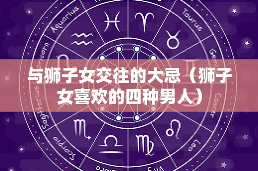与狮子女交往的大忌（狮子女喜欢的四种男人）