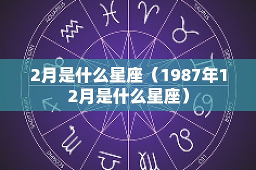 2月是什么星座（1987年12月是什么星座）