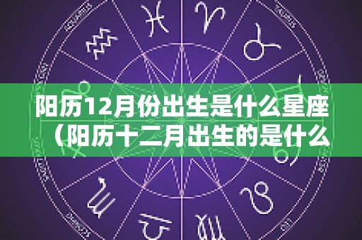 阳历12月份出生是什么星座（阳历十二月出生的是什么座）
