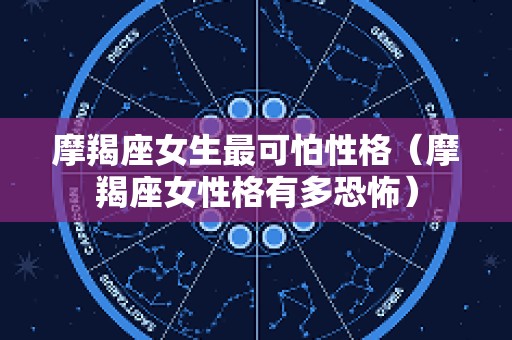 摩羯座女生最可怕性格（摩羯座女性格有多恐怖）