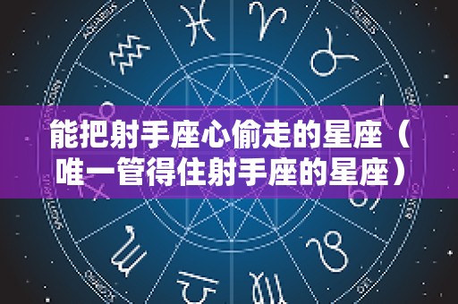 能把射手座心偷走的星座（唯一管得住射手座的星座）