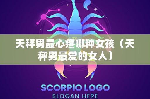 天秤男最心疼哪种女孩（天秤男最爱的女人）