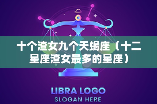 十个渣女九个天蝎座（十二星座渣女最多的星座）