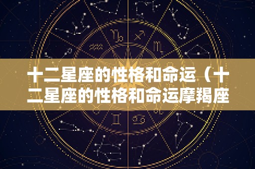 十二星座的性格和命运（十二星座的性格和命运摩羯座）