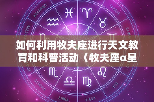 如何利用牧夫座进行天文教育和科普活动（牧夫座α星）