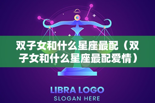 双子女和什么星座最配（双子女和什么星座最配爱情）